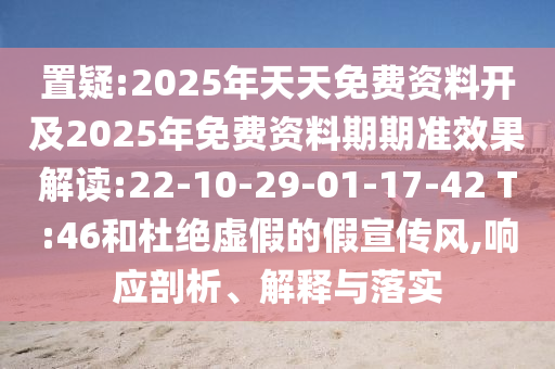 置疑:2025年天天免費資料開及2025年免費資料期期準效果解讀:22-10-29-01-17-42 T:46和杜絕虛假的假宣傳風,響應剖析、解釋與落實