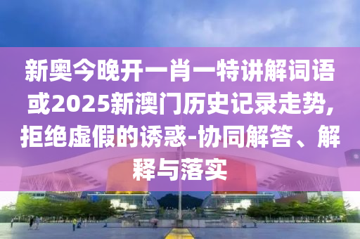 新奧今晚開一肖一特講解詞語或2025新澳門歷史記錄走勢,拒絕虛假的誘惑-協(xié)同解答、解釋與落實