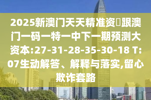 2025新澳門天天精準(zhǔn)資枓跟澳門一碼一特一中下一期預(yù)測(cè)大資本:27-31-28-35-30-18 T:07生動(dòng)解答、解釋與落實(shí),留心欺詐套路