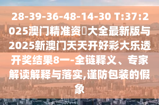 28-39-36-48-14-30 T:37:2025澳門精準(zhǔn)資枓大全最新版與2025新澳門天天開好彩大樂透開獎(jiǎng)結(jié)果8一-全鏈釋義、專家解讀解釋與落實(shí),謹(jǐn)防包裝的假象