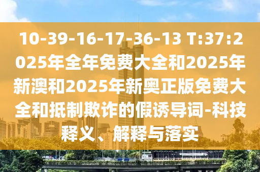 10-39-16-17-36-13 T:37:2025年全年免費(fèi)大全和2025年新澳和2025年新奧正版免費(fèi)大全和抵制欺詐的假誘導(dǎo)詞-科技釋義、解釋與落實(shí)
