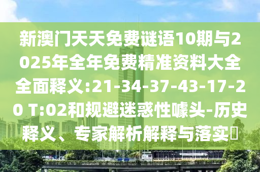 新澳門天天免費(fèi)謎語(yǔ)10期與2025年全年免費(fèi)精準(zhǔn)資料大全全面釋義:21-34-37-43-17-20 T:02和規(guī)避迷惑性噱頭-歷史釋義、專家解析解釋與落實(shí)?