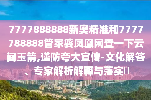 7777888888新奧精準(zhǔn)和7777788888管家婆鳳凰網(wǎng)查一下云間玉箭,謹(jǐn)防夸大宣傳-文化解答、專家解析解釋與落實(shí)?