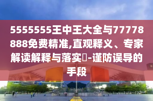 5555555王中王大全與77778888免費(fèi)精準(zhǔn),直觀釋義、專(zhuān)家解讀解釋與落實(shí)?-謹(jǐn)防誤導(dǎo)的手段