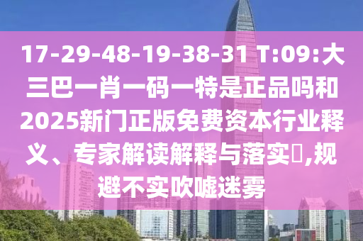 17-29-48-19-38-31 T:09:大三巴一肖一碼一特是正品嗎和2025新門(mén)正版免費(fèi)資本行業(yè)釋義、專(zhuān)家解讀解釋與落實(shí)?,規(guī)避不實(shí)吹噓迷霧