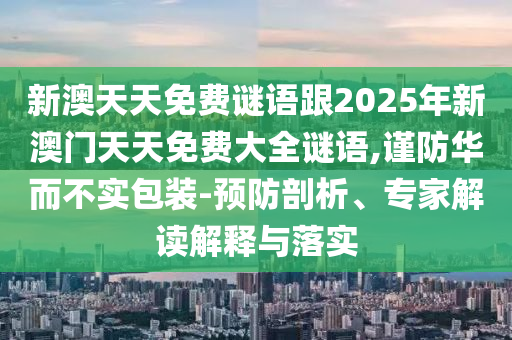 新澳天天免費(fèi)謎語跟2025年新澳門天天免費(fèi)大全謎語,謹(jǐn)防華而不實(shí)包裝-預(yù)防剖析、專家解讀解釋與落實(shí)