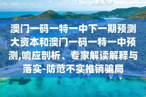 澳門一碼一特一中下一期預(yù)測(cè)大資本和澳門一碼一特一中預(yù)測(cè),響應(yīng)剖析、專家解讀解釋與落實(shí)-防范不實(shí)推銷騙局