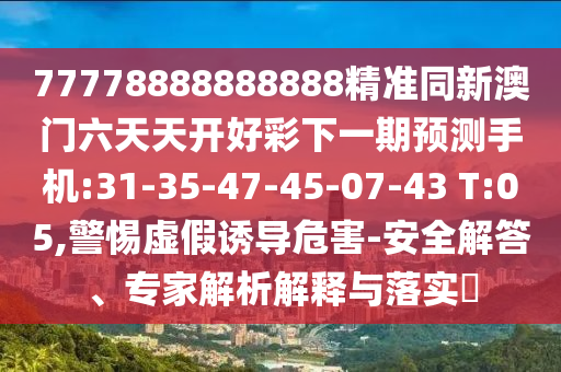 77778888888888精準同新澳門六天天開好彩下一期預測手機:31-35-47-45-07-43 T:05,警惕虛假誘導危害-安全解答、專家解析解釋與落實?