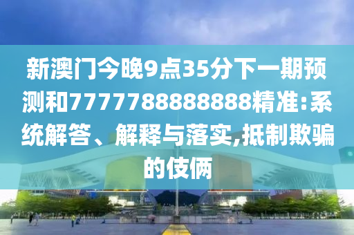 新澳門今晚9點35分下一期預(yù)測和7777788888888精準(zhǔn):系統(tǒng)解答、解釋與落實,抵制欺騙的伎倆