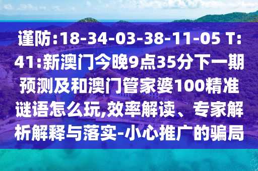 謹(jǐn)防:18-34-03-38-11-05 T:41:新澳門(mén)今晚9點(diǎn)35分下一期預(yù)測(cè)及和澳門(mén)管家婆100精準(zhǔn)謎語(yǔ)怎么玩,效率解讀、專家解析解釋與落實(shí)-小心推廣的騙局