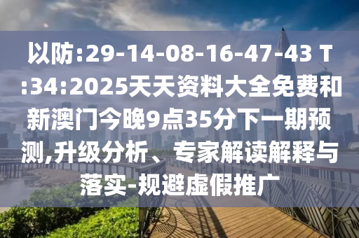 以防:29-14-08-16-47-43 T:34:2025天天資料大全免費和新澳門今晚9點35分下一期預(yù)測,升級分析、專家解讀解釋與落實-規(guī)避虛假推廣