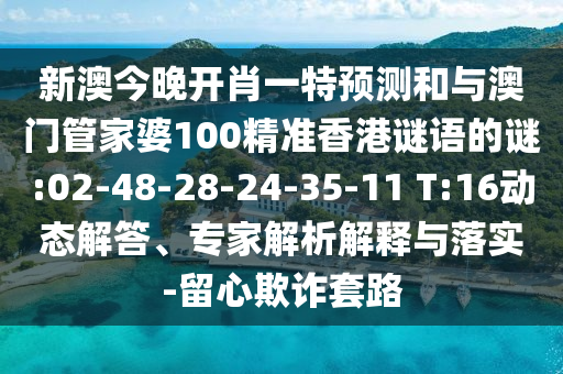 新澳今晚開肖一特預(yù)測和與澳門管家婆100精準(zhǔn)香港謎語的謎:02-48-28-24-35-11 T:16動態(tài)解答、專家解析解釋與落實(shí)-留心欺詐套路