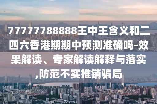 77777788888王中王含義和二四六香港期期中預測準確嗎-效果解讀、專家解讀解釋與落實,防范不實推銷騙局