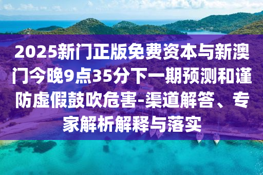2025新門正版免費資本與新澳門今晚9點35分下一期預測和謹防虛假鼓吹危害-渠道解答、專家解析解釋與落實