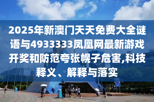 2025年新澳門天天免費(fèi)大全謎語與4933333鳳凰網(wǎng)最新游戲開獎(jiǎng)和防范夸張幌子危害,科技釋義、解釋與落實(shí)