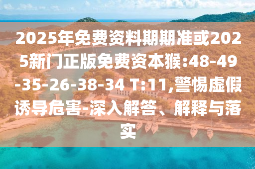 2025年免費(fèi)資料期期準(zhǔn)或2025新門正版免費(fèi)資本猴:48-49-35-26-38-34 T:11,警惕虛假誘導(dǎo)危害-深入解答、解釋與落實(shí)