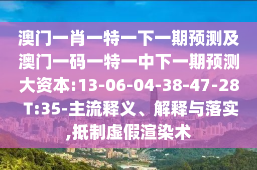 澳門一肖一特一下一期預(yù)測及澳門一碼一特一中下一期預(yù)測大資本:13-06-04-38-47-28 T:35-主流釋義、解釋與落實(shí),抵制虛假渲染術(shù)