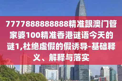 7777888888888精準跟澳門管家婆100精準香港謎語今天的謎1,杜絕虛假的假誘導-基礎釋義、解釋與落實