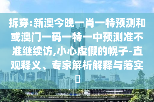 拆穿:新澳今晚一肖一特預測和或澳門一碼一特一中預測準不準繼續(xù)訪,小心虛假的幌子-直觀釋義、專家解析解釋與落實?