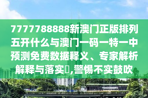 7777788888新澳門正版排列五開什么與澳門一碼一特一中預(yù)測(cè)免費(fèi)數(shù)據(jù)釋義、專家解析解釋與落實(shí)?,警惕不實(shí)鼓吹