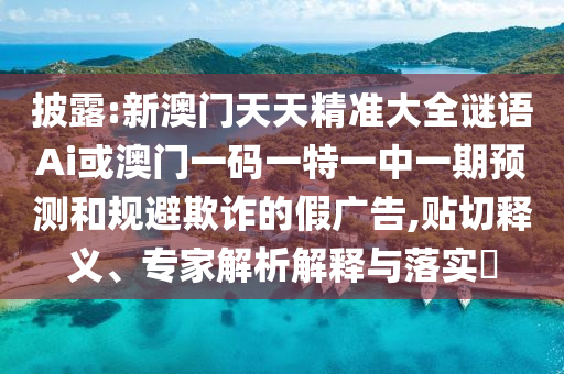 披露:新澳門天天精準(zhǔn)大全謎語Ai或澳門一碼一特一中一期預(yù)測和規(guī)避欺詐的假廣告,貼切釋義、專家解析解釋與落實(shí)?