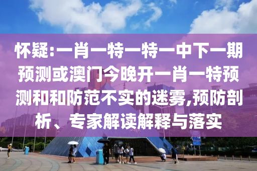 懷疑:一肖一特一特一中下一期預(yù)測或澳門今晚開一肖一特預(yù)測和和防范不實(shí)的迷霧,預(yù)防剖析、專家解讀解釋與落實(shí)