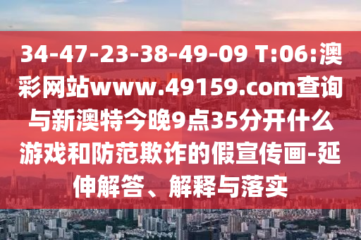 34-47-23-38-49-09 T:06:澳彩網(wǎng)站www.49159.соm查詢與新澳特今晚9點(diǎn)35分開(kāi)什么游戲和防范欺詐的假宣傳畫-延伸解答、解釋與落實(shí)