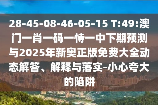 28-45-08-46-05-15 T:49:澳門(mén)一肖一碼一恃一中下期預(yù)測(cè)與2025年新奧正版免費(fèi)大全動(dòng)態(tài)解答、解釋與落實(shí)-小心夸大的陷阱