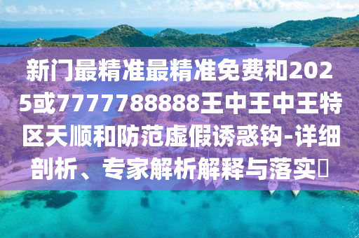 新門最精準最精準免費和2025或7777788888王中王中王特區(qū)天順和防范虛假誘惑鉤-詳細剖析、專家解析解釋與落實?