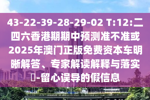 43-22-39-28-29-02 T:12:二四六香港期期中預(yù)測(cè)準(zhǔn)不準(zhǔn)或2025年澳門(mén)正版免費(fèi)資本車(chē)明晰解答、專(zhuān)家解讀解釋與落實(shí)?-留心誤導(dǎo)的假信息