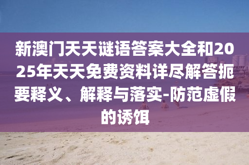 新澳門天天謎語答案大全和2025年天天免費(fèi)資料詳盡解答扼要釋義、解釋與落實(shí)-防范虛假的誘餌