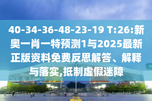 40-34-36-48-23-19 T:26:新奧一肖一特預(yù)測1與2025最新正版資料免費反思解答、解釋與落實,抵制虛假迷障