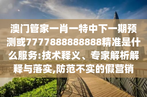 澳門管家一肖一特中下一期預測或7777888888888精準是什么服務:技術釋義、專家解析解釋與落實,防范不實的假營銷