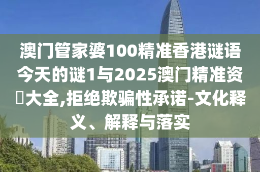 澳門管家婆100精準香港謎語今天的謎1與2025澳門精準資枓大全,拒絕欺騙性承諾-文化釋義、解釋與落實