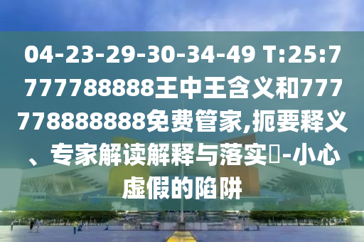04-23-29-30-34-49 T:25:7777788888王中王含義和777778888888免費管家,扼要釋義、專家解讀解釋與落實?-小心虛假的陷阱