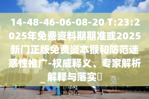 14-48-46-06-08-20 T:23:2025年免費資料期期準或2025新門正版免費資本猴和防范迷惑性推廣-權威釋義、專家解析解釋與落實?