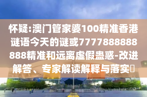 懷疑:澳門管家婆100精準(zhǔn)香港謎語今天的謎或7777888888888精準(zhǔn)和遠(yuǎn)離虛假蠱惑-改進(jìn)解答、專家解讀解釋與落實(shí)?