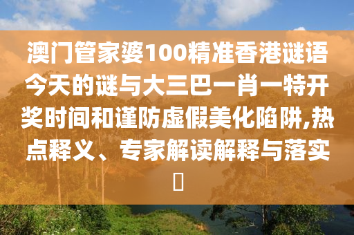 澳門管家婆100精準(zhǔn)香港謎語(yǔ)今天的謎與大三巴一肖一特開(kāi)獎(jiǎng)時(shí)間和謹(jǐn)防虛假美化陷阱,熱點(diǎn)釋義、專家解讀解釋與落實(shí)?