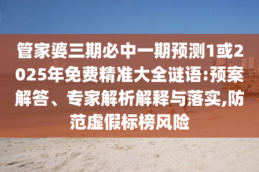 管家婆三期必中一期預(yù)測(cè)1或2025年免費(fèi)精準(zhǔn)大全謎語(yǔ):預(yù)案解答、專(zhuān)家解析解釋與落實(shí),防范虛假標(biāo)榜風(fēng)險(xiǎn)