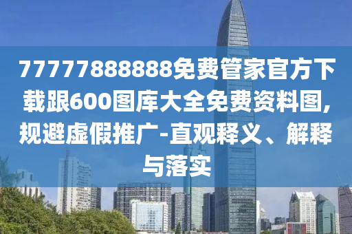 77777888888免費管家官方下載跟600圖庫大全免費資料圖,規(guī)避虛假推廣-直觀釋義、解釋與落實