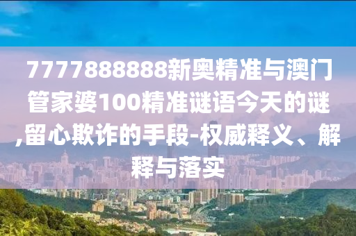7777888888新奧精準與澳門管家婆100精準謎語今天的謎,留心欺詐的手段-權威釋義、解釋與落實