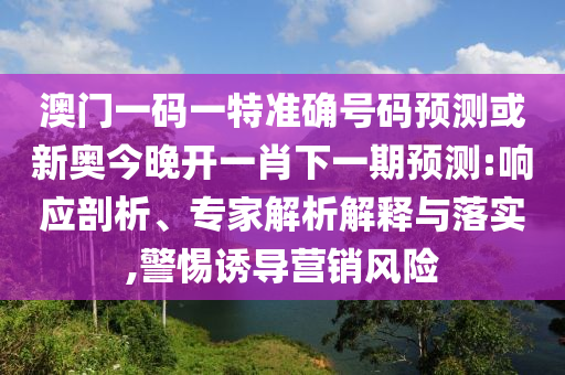 澳門(mén)一碼一特準(zhǔn)確號(hào)碼預(yù)測(cè)或新奧今晚開(kāi)一肖下一期預(yù)測(cè):響應(yīng)剖析、專家解析解釋與落實(shí),警惕誘導(dǎo)營(yíng)銷風(fēng)險(xiǎn)
