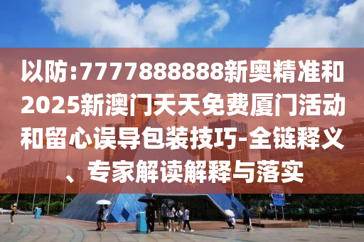 以防:7777888888新奧精準(zhǔn)和2025新澳門(mén)天天免費(fèi)廈門(mén)活動(dòng)和留心誤導(dǎo)包裝技巧-全鏈釋義、專(zhuān)家解讀解釋與落實(shí)
