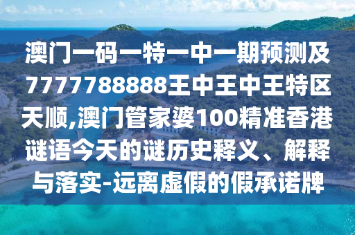 澳門一碼一特一中一期預測及7777788888王中王中王特區(qū)天順,澳門管家婆100精準香港謎語今天的謎歷史釋義、解釋與落實-遠離虛假的假承諾牌