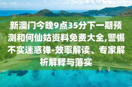 新澳門今晚9點(diǎn)35分下一期預(yù)測(cè)和何仙姑資料免費(fèi)大全,警惕不實(shí)迷惑彈-效率解讀、專家解析解釋與落實(shí)