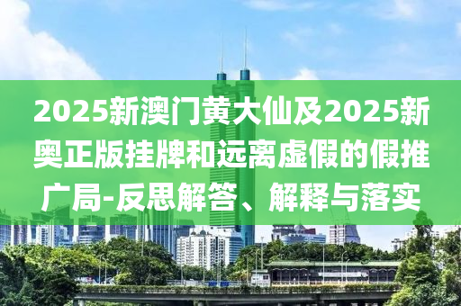 2025新澳門(mén)黃大仙及2025新奧正版掛牌和遠(yuǎn)離虛假的假推廣局-反思解答、解釋與落實(shí)