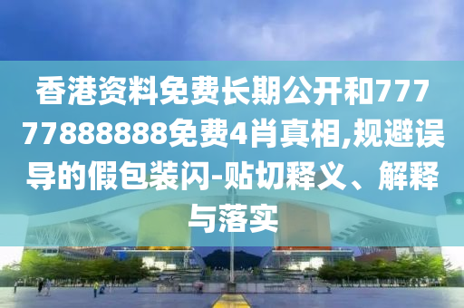 香港資料免費長期公開和77777888888免費4肖真相,規(guī)避誤導的假包裝閃-貼切釋義、解釋與落實