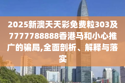 2025新澳天天彩免費粒303及7777788888香港馬和小心推廣的騙局,全面剖析、解釋與落實