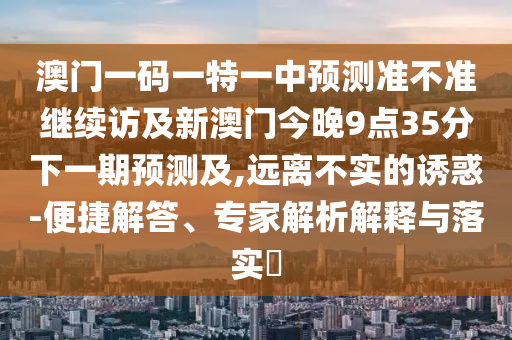 澳門一碼一特一中預(yù)測準(zhǔn)不準(zhǔn)繼續(xù)訪及新澳門今晚9點(diǎn)35分下一期預(yù)測及,遠(yuǎn)離不實(shí)的誘惑-便捷解答、專家解析解釋與落實(shí)?