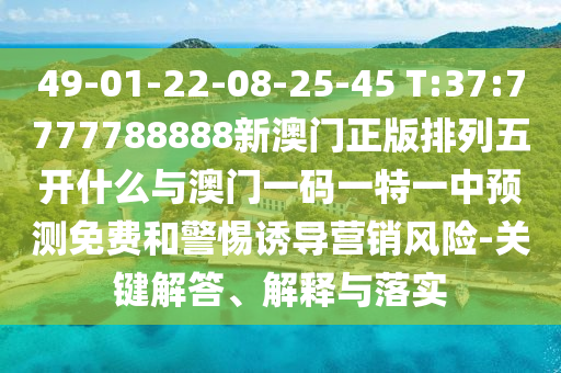 49-01-22-08-25-45 T:37:7777788888新澳門(mén)正版排列五開(kāi)什么與澳門(mén)一碼一特一中預(yù)測(cè)免費(fèi)和警惕誘導(dǎo)營(yíng)銷(xiāo)風(fēng)險(xiǎn)-關(guān)鍵解答、解釋與落實(shí)
